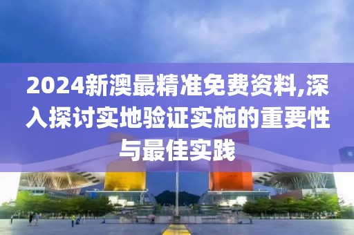 2024新澳最精准免费资料,深入探讨实地验证实施的重要性与最佳实践