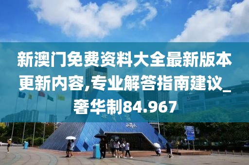 新澳门免费资料大全最新版本更新内容,专业解答指南建议_奢华制84.967