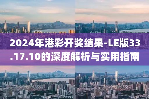 2024年港彩开奖结果-LE版33.17.10的深度解析与实用指南