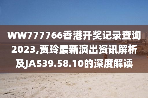 WW777766香港开奖记录查询2023,贾玲最新演出资讯解析及JAS39.58.10的深度解读