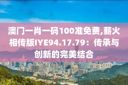 澳门一肖一码100准免费,薪火相传版IYE94.17.79：传承与创新的完美结合