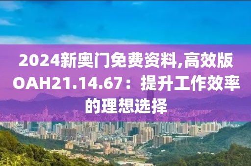 2024新奥门免费资料,高效版OAH21.14.67：提升工作效率的理想选择