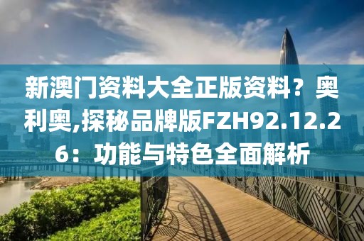 新澳门资料大全正版资料？奥利奥,探秘品牌版FZH92.12.26：功能与特色全面解析