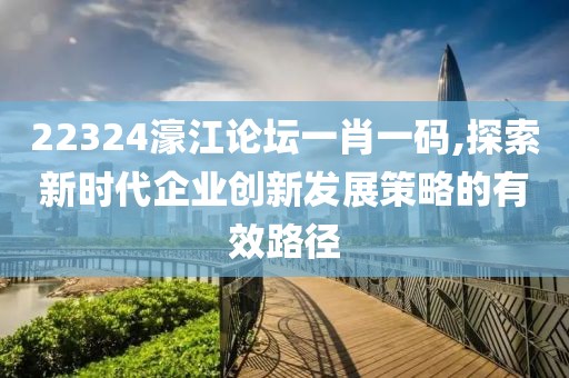 22324濠江论坛一肖一码,探索新时代企业创新发展策略的有效路径