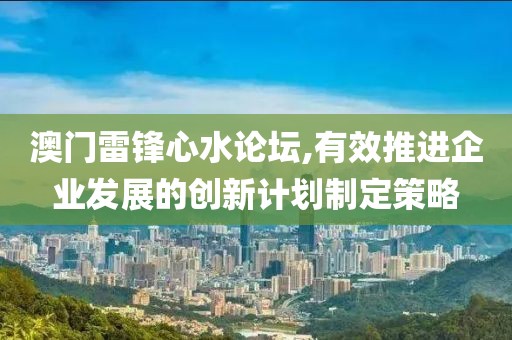 澳门雷锋心水论坛,有效推进企业发展的创新计划制定策略