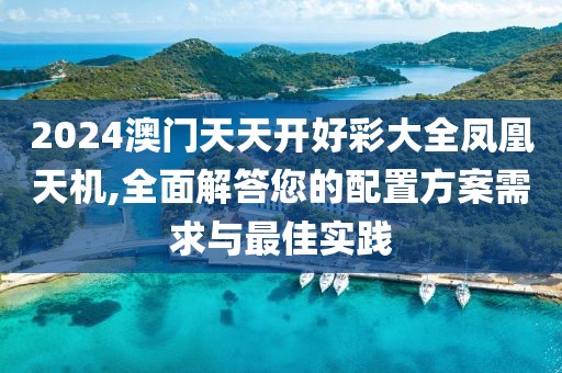 2024澳门天天开好彩大全凤凰天机,全面解答您的配置方案需求与最佳实践