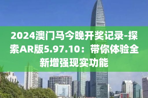 2024澳门马今晚开奖记录-探索AR版5.97.10：带你体验全新增强现实功能