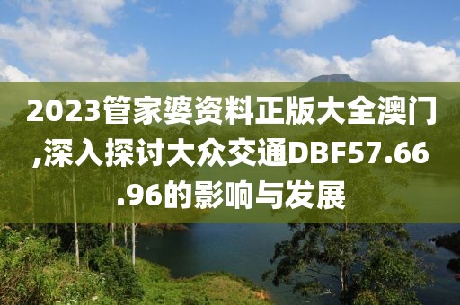 2023管家婆资料正版大全澳门,深入探讨大众交通DBF57.66.96的影响与发展