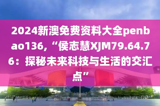 2024新澳免费资料大全penbao136,“侯志慧XJM79.64.76：探秘未来科技与生活的交汇点”