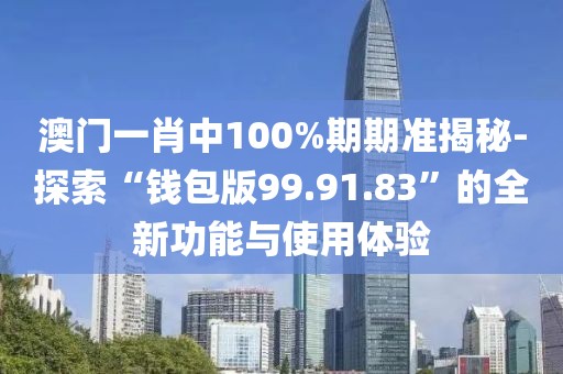 澳门一肖中100%期期准揭秘-探索“钱包版99.91.83”的全新功能与使用体验