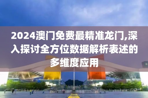 2024澳门免费最精准龙门,深入探讨全方位数据解析表述的多维度应用