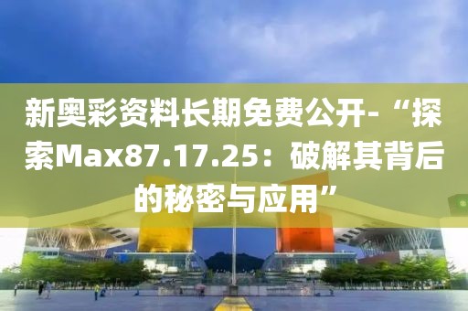 新奥彩资料长期免费公开-“探索Max87.17.25：破解其背后的秘密与应用”