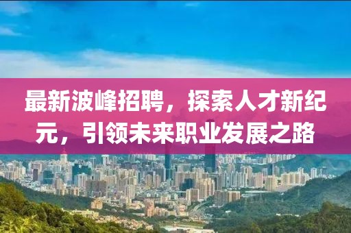 最新波峰招聘，探索人才新纪元，引领未来职业发展之路