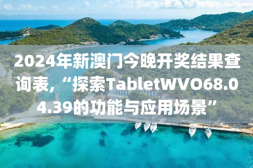 2024年新澳门今晚开奖结果查询表,“探索TabletWVO68.04.39的功能与应用场景”
