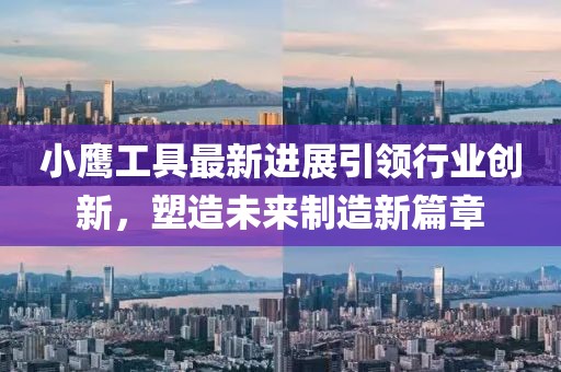 小鹰工具最新进展引领行业创新，塑造未来制造新篇章
