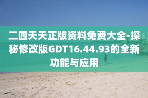 二四天天正版资料免费大全-探秘修改版GDT16.44.93的全新功能与应用