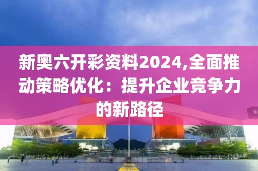 新奥六开彩资料2024,全面推动策略优化：提升企业竞争力的新路径