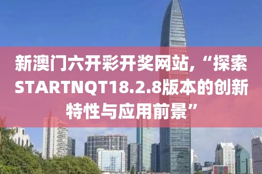 新澳门六开彩开奖网站,“探索STARTNQT18.2.8版本的创新特性与应用前景”