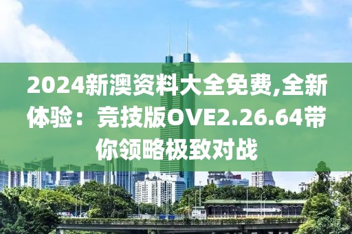 2024新澳资料大全免费,全新体验：竞技版OVE2.26.64带你领略极致对战