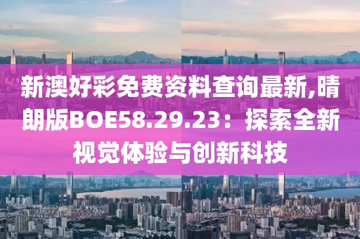 新澳好彩免费资料查询最新,晴朗版BOE58.29.23：探索全新视觉体验与创新科技