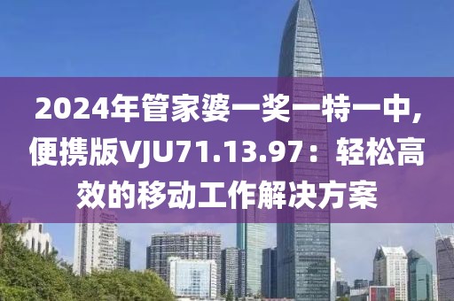 2024年管家婆一奖一特一中,便携版VJU71.13.97：轻松高效的移动工作解决方案