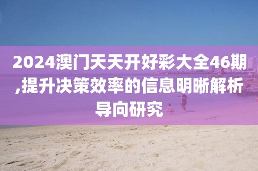 2024澳门天天开好彩大全46期,提升决策效率的信息明晰解析导向研究