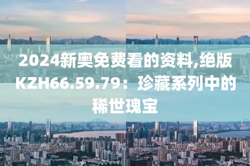 2024新奥免费看的资料,绝版KZH66.59.79：珍藏系列中的稀世瑰宝