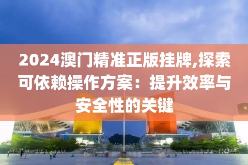 2024澳门精准正版挂牌,探索可依赖操作方案：提升效率与安全性的关键