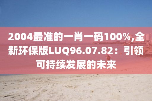 2004最准的一肖一码100%,全新环保版LUQ96.07.82：引领可持续发展的未来