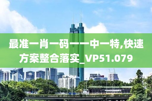 最准一肖一码一一中一特,快速方案整合落实_VP51.079