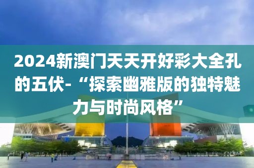 2024新澳门天天开好彩大全孔的五伏-“探索幽雅版的独特魅力与时尚风格”