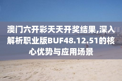 澳门六开彩天天开奖结果,深入解析职业版BUF48.12.51的核心优势与应用场景