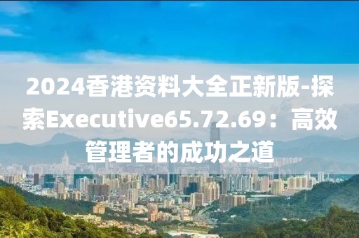 2024香港资料大全正新版-探索Executive65.72.69：高效管理者的成功之道