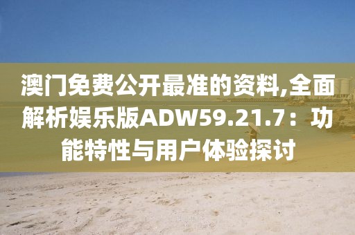 澳门免费公开最准的资料,全面解析娱乐版ADW59.21.7：功能特性与用户体验探讨