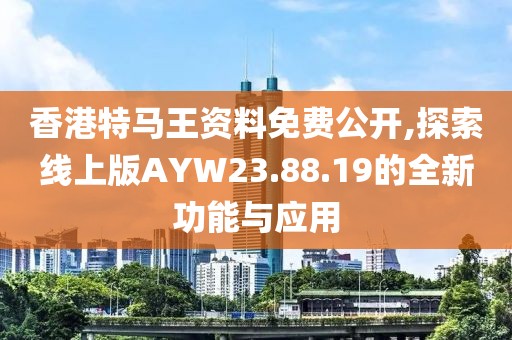 香港特马王资料免费公开,探索线上版AYW23.88.19的全新功能与应用