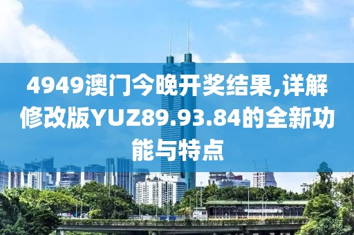4949澳门今晚开奖结果,详解修改版YUZ89.93.84的全新功能与特点