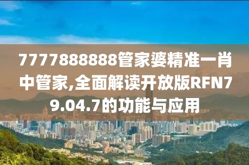 7777888888管家婆精准一肖中管家,全面解读开放版RFN79.04.7的功能与应用