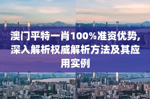 澳门平特一肖100%准资优势,深入解析权威解析方法及其应用实例