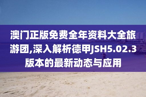 澳门正版免费全年资料大全旅游团,深入解析德甲JSH5.02.3版本的最新动态与应用