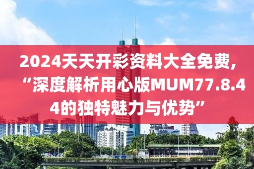 2024天天开彩资料大全免费,“深度解析用心版MUM77.8.44的独特魅力与优势”