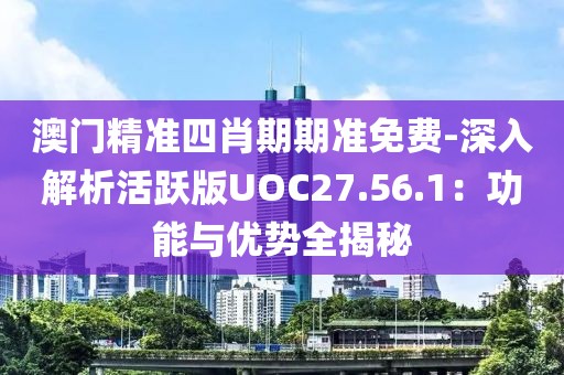 澳门精准四肖期期准免费-深入解析活跃版UOC27.56.1：功能与优势全揭秘