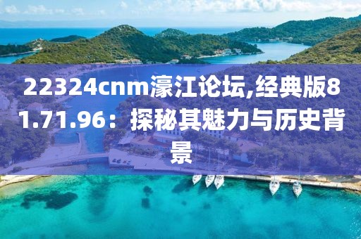 22324cnm濠江论坛,经典版81.71.96：探秘其魅力与历史背景