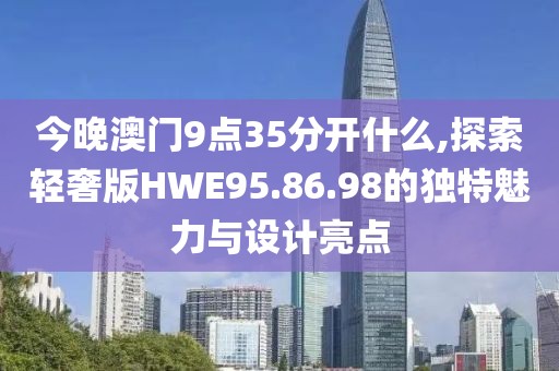 今晚澳门9点35分开什么,探索轻奢版HWE95.86.98的独特魅力与设计亮点