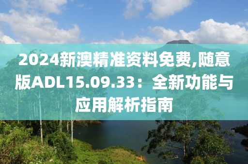 2024新澳精准资料免费,随意版ADL15.09.33：全新功能与应用解析指南