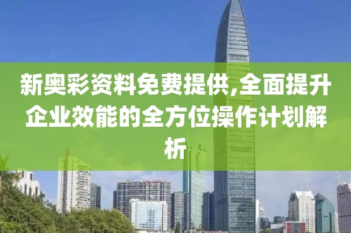 新奥彩资料免费提供,全面提升企业效能的全方位操作计划解析