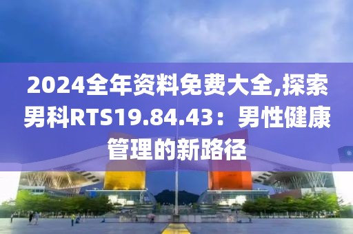 2024全年资料免费大全,探索男科RTS19.84.43：男性健康管理的新路径