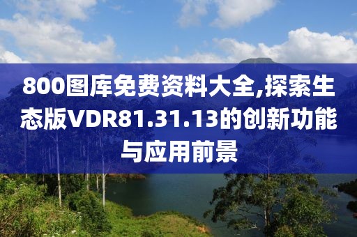 800图库免费资料大全,探索生态版VDR81.31.13的创新功能与应用前景