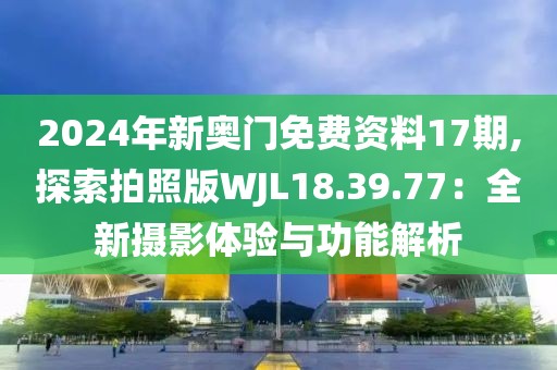 2024年新奥门免费资料17期,探索拍照版WJL18.39.77：全新摄影体验与功能解析