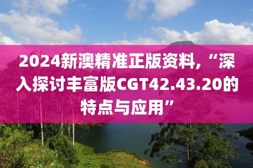 2024新澳精准正版资料,“深入探讨丰富版CGT42.43.20的特点与应用”