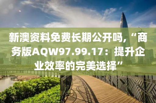 新澳资料免费长期公开吗,“商务版AQW97.99.17：提升企业效率的完美选择”